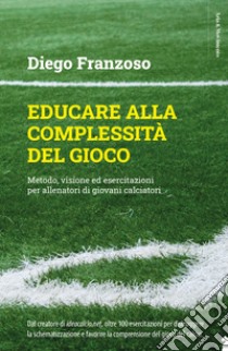 Educare alla complessità del gioco. Metodo, visione ed esercitazioni per allenatori di giovani calciatori libro di Franzoso Diego