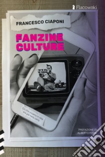 Fanzine culture. Ciò che viviamo in rete era già nella carta libro di Ciaponi Francesco