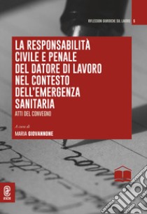 La responsabilità civile e penale del datore di lavoro nel contesto dell'emergenza sanitaria. Atti del convegno libro di Giovannone Maria