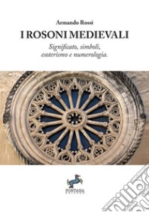 I Rosoni medievali. Significato, simboli, esoterismo e numerologia libro di Rossi Armando