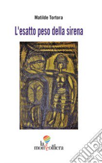 L'esatto peso della sirena libro di Tortora Matilde