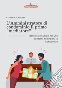 L'amministratore di condominio il primo «mediatore». Istruzioni pratiche per una corretta mediazione in condominio libro di Plagenza Fabrizio