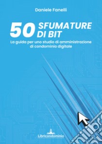 50 sfumature di bit. La guida per uno studio di amministrazione di condominio digitale libro di Fanelli Daniele