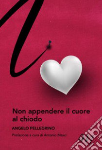 Non appendere il cuore al chiodo libro di Pellegrino Angelo