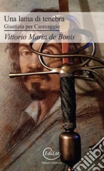 Una lama di tenebra. Giustizia per Caravaggio libro di De Bonis Vittorio Maria