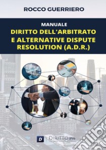 Manuale. Diritto dell'arbitrato e alternative dispute resolution (A.D.R.) libro di Guerriero Rocco