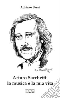 Arturo Sacchetti: la musica è la mia vita. Con CD-ROM libro di Bassi Adriano