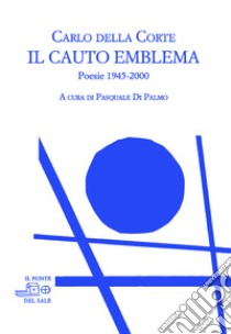 Il cauto emblema. Poesie 1945-2000 libro di Della Corte Carlo; Di Palmo P. (cur.)