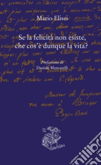 Se la felicità non esiste, che cos'è dunque la vita? libro di Elisei Mario