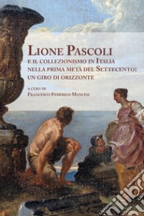 Lione Pascoli e il collezionismo in Italia nella prima metà del Settecento: un giro di orizzonte. Atti del Convegno Nazionale di Studi libro di Mancini Francesco Federico