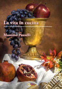 La vita in cucina libro di Pauselli Massimo