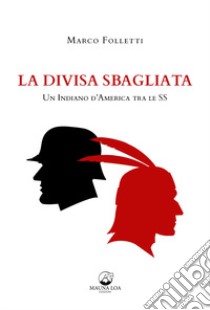 La divisa sbagliata. Un indiano d'America tra le SS libro di Folletti Marco