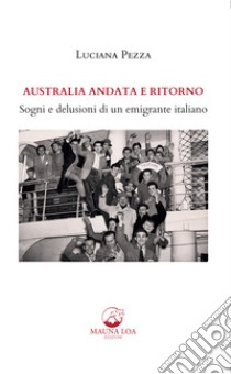 Australia andata e ritorno. Sogni e delusioni di un emigrante italiano. Nuova ediz. libro di Pezza Luciana