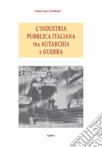 L'industria pubblica italiana fra autarchia e guerra libro di Podestà Gian Luca