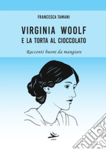 Virginia Woolf e la torta al cioccolato. Racconti buoni da mangiare libro di Tamani Francesca