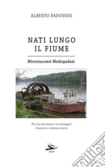 Nati lungo il fiume. Microracconti mediopadani. Piccole narrazioni con immagini d'autore e colonna sonora libro di Padovani Alberto