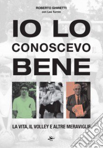 Io lo conoscevo bene. La vita, il volley e altre meraviglie libro di Ghiretti Roberto; Turrini Leo