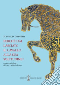 Perché hai lasciato il cavallo alla sua solitudine. Testo arabo a fronte libro di Darwish Mahmud