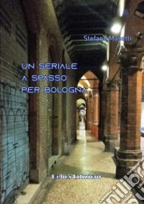 Un seriale a spasso per Bologna libro di Masetti Stefano