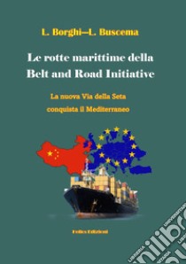 Le rotte marittime della Belt and Road Initiative. La nuova Via della Seta conquista il Mediterraneo libro di Borghi Lorenzo; Buscema Lorenzo