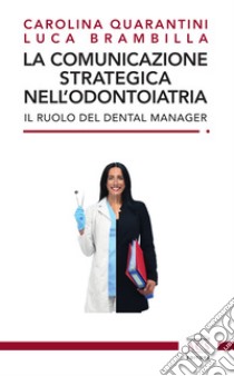 La comunicazione strategica nell'odontoiatria. Il ruolo del Dental Manager libro di Quarantini Carolina; Brambilla Luca