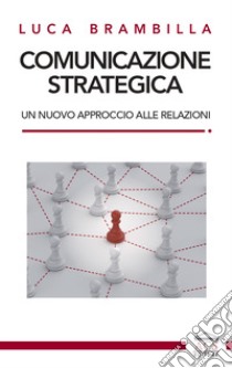 Comunicazione strategica. Un nuovo approccio alle relazioni libro di Brambilla Luca