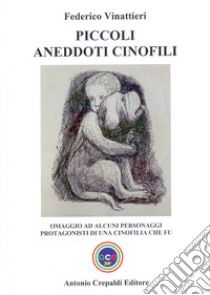 Piccoli aneddoti cinofili. Omaggio ad alcuni personaggi protagonisti di una cinofilia che fu libro di Vinattieri Federico