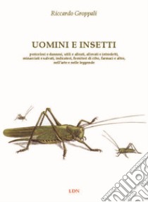 Uomini e insetti. Pericolosi e dannosi, utili e alleati, allevati e introdotti, minacciati e salvati, indicatori, fornitori di cibo, farmaci e altro, nell'arte e nelle leggende libro di Groppali Riccardo