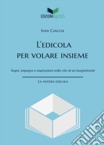 L'edicola per volare insieme. Sogni, impegno e aspirazioni nella vita di un lungimirante libro di Ciaccia Ivan; Finistrella P. (cur.)