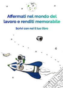 Affermati nel mondo del lavoro e renditi memorabile. Scrivi con noi il tuo libro libro di Edizioni &100; Ferri C. (cur.)