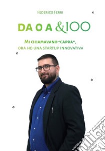 Da 0 a &100. Mi chiamavano «capra», ora ho una startup innovativa libro di Ferri Federico; Ferri C. (cur.)