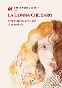 La donna che sarò. Storie di realizzazione al femminile libro di Ferri C. (cur.); Dress for Success Rome (cur.)