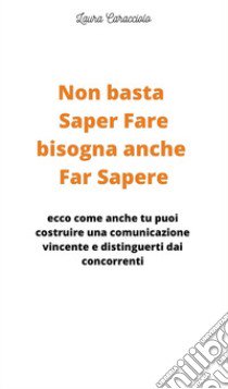 Non basta saper fare bisogna anche far sapere. Ecco come anche tu puoi costruire una comunicazione vincente e distinguerti dai concorrenti! libro di Caracciolo Laura