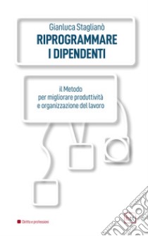 Riprogrammare i dipendenti. Il metodo per migliorare produttività e organizzazione del lavoro. Ediz. integrale libro di Staglianò Gianluca