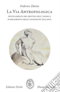 La via antropologica. Disvelamento del destino dell'anima e superamento delle cognizioni isolanti libro di Divino Federico