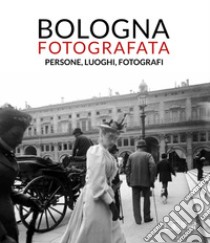 Bologna fotografata. Persone, luoghi, fotografi. Ediz. illustrata libro