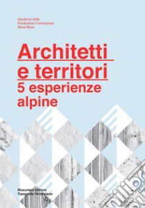 Architetti e territori. 5 esperienze alpine libro di Chiorino Francesca; Mulazzani Marco; Fondazione Courmayeur Mont Blanc (cur.)