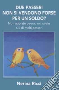 Due passeri non si vendono forse per un soldo? Non abbiate paura, voi valete più di molti passeri libro di Ricci Nerina