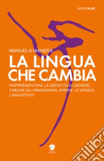 La lingua che cambia. Rappresentare le identità di genere, creare gli immaginari, aprire lo spazio linguistico libro di Manera Manuela