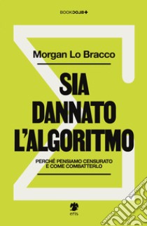 Sia dannato l'algoritmo. Perché pensiamo censurato e come combatterlo libro di Lo Bracco Morgan