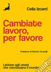 Cambiate lavoro, per favore. Lettere agli umani che robotizzano il mondo libro di Izoard Celia