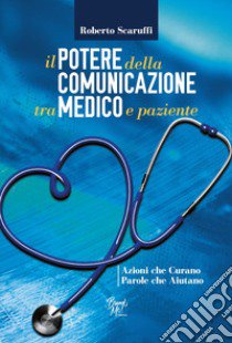 Il potere della comunicazione tra medico e paziente. Azioni che curano. Parole che aiutano libro di Scaruffi Roberto