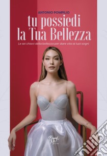 Tu possiedi la tua bellezza. Le sei chiavi della bellezza per dare vita ai tuoi sogni libro di Pompilio Antonio