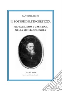 Il potere dell'incertezza. Probabilismo e casistica nella Sicilia spagnola libro di Burgio Santo