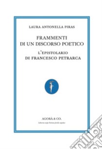 Frammenti di un discorso poetico. L'epistolario di Francesco Petrarca libro di Piras Laura Antonella