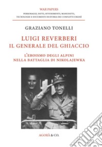 Luigi Reverberi. Il generale del ghiaccio. L'eroismo degli alpini nella battaglia di Nikolajewka libro di Tonelli Graziano