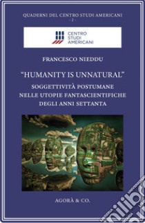 «Humanity is unnatural». Soggettività postumane nelle utopie fantascientifiche degli anni Settanta libro di Nieddu Francesco