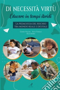 Di necessità virtù. Educare in tempi ibridi. La pedagogia del rischio tra mondo reale e digitale libro di Vulcan Chiara; Toniolo Silvia; Siviero Alice