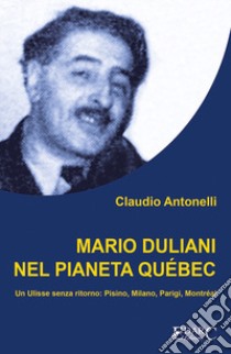 Mario Duliani nel pianeta Québec. Un Ulisse senza ritorno: Pisino, Milano, Parigi, Montréal libro di Antonelli Claudio