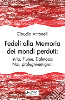 Fedeli alla memoria dei mondi perduti. Istria, Fiume, Dalmazia libro di Antonelli Claudio